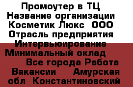 Промоутер в ТЦ › Название организации ­ Косметик Люкс, ООО › Отрасль предприятия ­ Интервьюирование › Минимальный оклад ­ 22 000 - Все города Работа » Вакансии   . Амурская обл.,Константиновский р-н